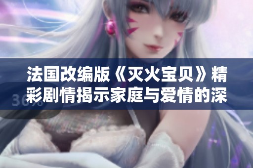 法國改編版《滅火寶貝》精彩劇情揭示家庭與愛情的深刻聯系