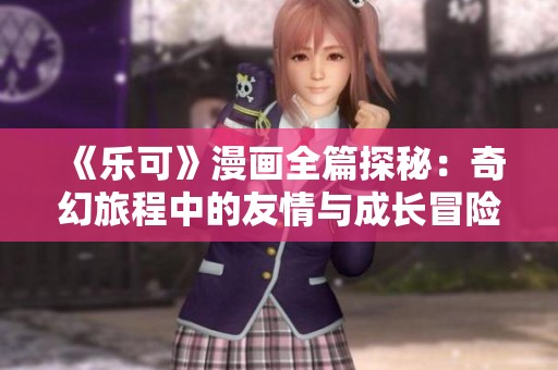 《樂可》漫畫全篇探秘：奇幻旅程中的友情與成長冒險故事