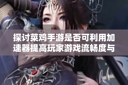 探討菜雞手游是否可利用加速器提高玩家游戲流暢度與體驗