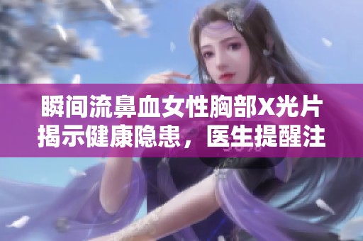 瞬間流鼻血女性胸部X光片揭示健康隱患，醫(yī)生提醒注意身體信號(hào)