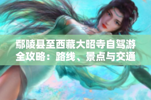 鄢陵縣至西藏大昭寺自駕游全攻略：路線、景點與交通指南詳解