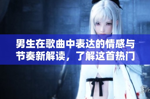 男生在歌曲中表達的情感與節奏新解讀，了解這首熱門歌曲的新魅力