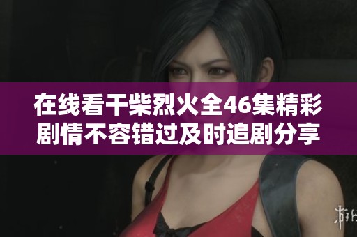 在線看干柴烈火全46集精彩劇情不容錯過及時追劇分享