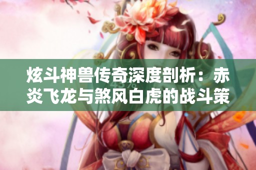 炫斗神獸傳奇深度剖析：赤炎飛龍與煞風白虎的戰(zhàn)斗策略與實戰(zhàn)技巧