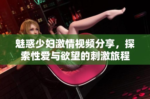 魅惑少婦激情視頻分享，探索性愛與欲望的刺激旅程