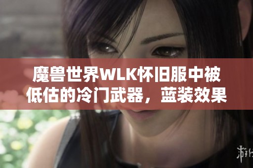 魔獸世界WLK懷舊服中被低估的冷門武器，藍裝效果超越橙裝真相揭秘