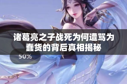 諸葛亮之子戰(zhàn)死為何遭罵為蠢貨的背后真相揭秘