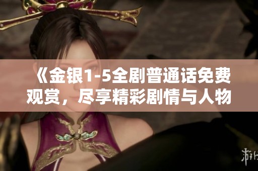 《金銀1-5全劇普通話免費觀賞，盡享精彩劇情與人物發展》