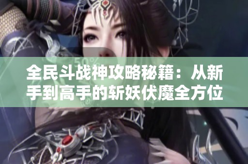 全民斗戰神攻略秘籍：從新手到高手的斬妖伏魔全方位指南