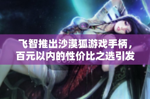 飛智推出沙漠狐游戲手柄，百元以內(nèi)的性價比之選引發(fā)熱議