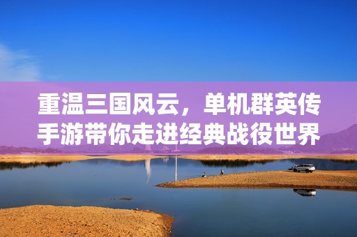 重溫三國風云，單機群英傳手游帶你走進經典戰役世界
