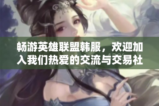 暢游英雄聯盟韓服，歡迎加入我們熱愛的交流與交易社區