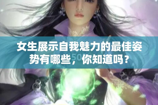 女生展示自我魅力的最佳姿勢有哪些，你知道嗎？