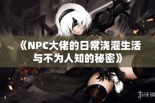 《NPC大佬的日常澆灌生活與不為人知的秘密》