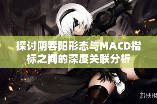 探討陰吞陽形態(tài)與MACD指標(biāo)之間的深度關(guān)聯(lián)分析