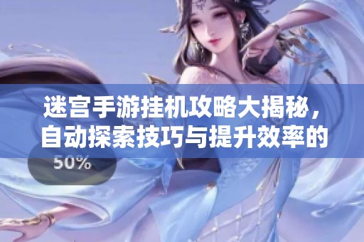 迷宮手游掛機攻略大揭秘，自動探索技巧與提升效率的全面指南