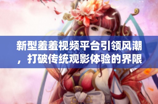 新型羞羞視頻平臺引領風潮，打破傳統觀影體驗的界限