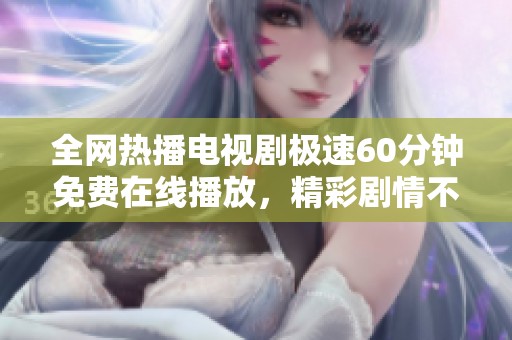全網(wǎng)熱播電視劇極速60分鐘免費在線播放，精彩劇情不容錯過