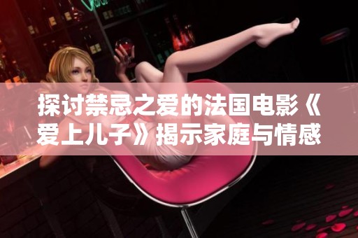 探討禁忌之愛的法國(guó)電影《愛上兒子》揭示家庭與情感的復(fù)雜糾葛