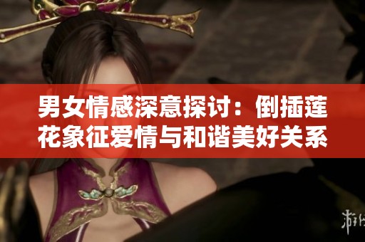 男女情感深意探討：倒插蓮花象征愛情與和諧美好關系