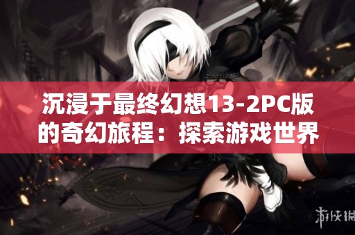 沉浸于最終幻想13-2PC版的奇幻旅程：探索游戲世界的無限深度與情感交織