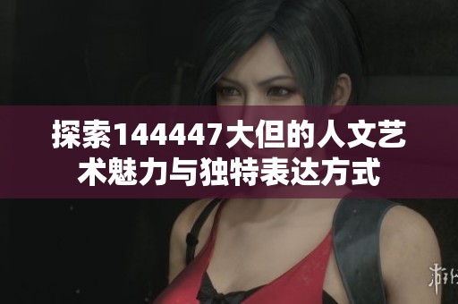 探索144447大但的人文藝術魅力與獨特表達方式