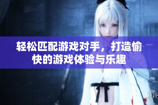 輕松匹配游戲對手，打造愉快的游戲體驗與樂趣