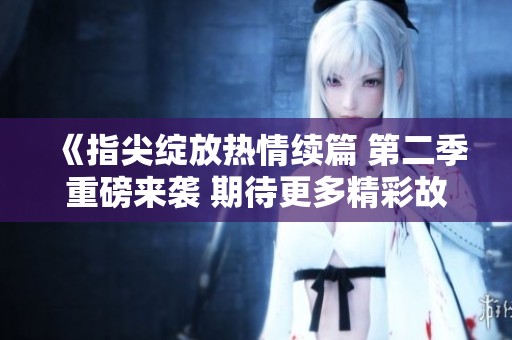 《指尖綻放熱情續篇 第二季重磅來襲 期待更多精彩故事》