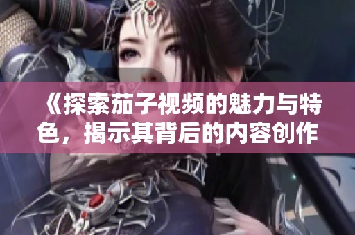 《探索茄子視頻的魅力與特色，揭示其背后的內容創作秘密》