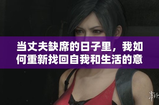 當丈夫缺席的日子里，我如何重新找回自我和生活的意義