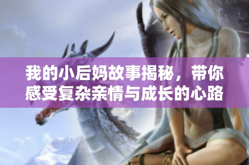 我的小后媽故事揭秘，帶你感受復雜親情與成長的心路歷程