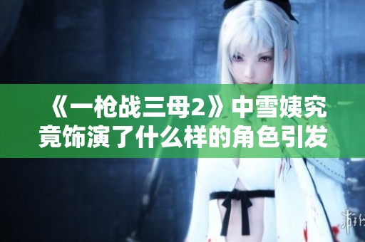 《一槍戰三母2》中雪姨究竟飾演了什么樣的角色引發觀眾熱議