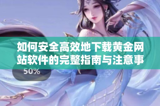 如何安全高效地下載黃金網(wǎng)站軟件的完整指南與注意事項