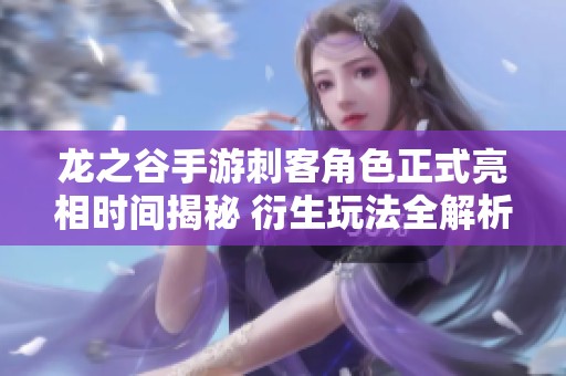 龍之谷手游刺客角色正式亮相時間揭秘 衍生玩法全解析