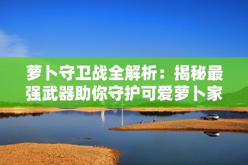 蘿卜守衛戰全解析：揭秘最強武器助你守護可愛蘿卜家園