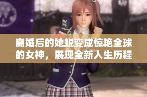 離婚后的她蛻變成驚艷全球的女神，展現全新人生歷程