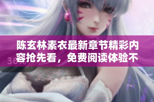 陳玄林素衣最新章節(jié)精彩內(nèi)容搶先看，免費(fèi)閱讀體驗(yàn)不容錯(cuò)過(guò)