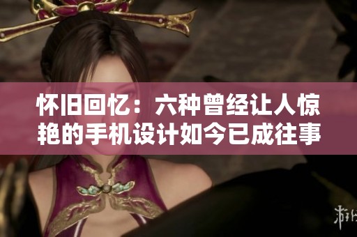 懷舊回憶：六種曾經(jīng)讓人驚艷的手機設(shè)計如今已成往事