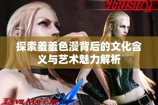 探索羞羞色漫背后的文化含義與藝術魅力解析