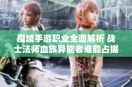 魔域手游職業(yè)全面解析 戰(zhàn)士法師血族異能者誰能占據(jù)最佳之位