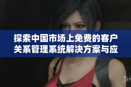 探索中國市場上免費的客戶關系管理系統解決方案與應用介紹