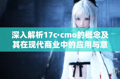 深入解析17c·cmo的概念及其在現代商業中的應用與意義