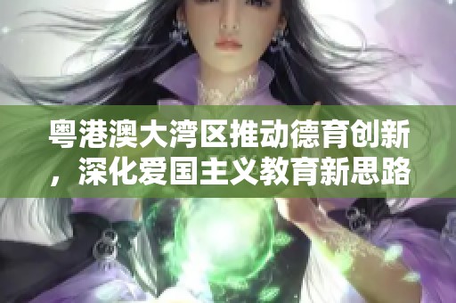 粵港澳大灣區推動德育創新，深化愛國主義教育新思路