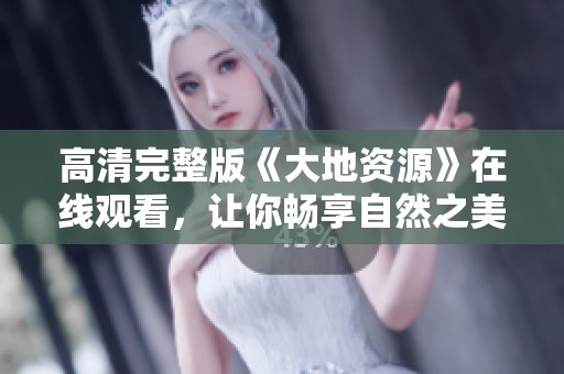 高清完整版《大地資源》在線觀看，讓你暢享自然之美與生態(tài)探索