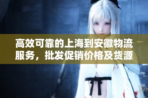 高效可靠的上海到安徽物流服務，批發促銷價格及貨源信息盡在掌握