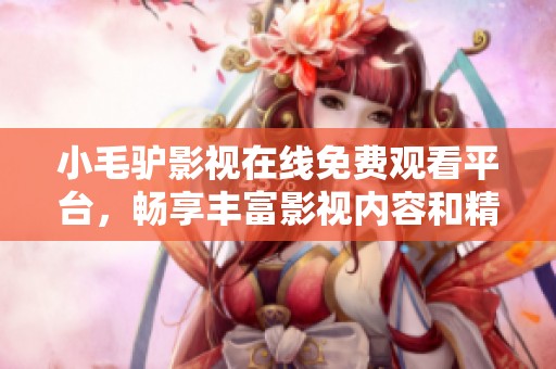 小毛驢影視在線免費觀看平臺，暢享豐富影視內(nèi)容和精彩體驗