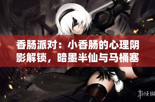 香腸派對：小香腸的心理陰影解鎖，暗墨半仙與馬桶塞的奇幻大戰