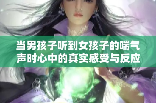 當男孩子聽到女孩子的喘氣聲時心中的真實感受與反應是什么