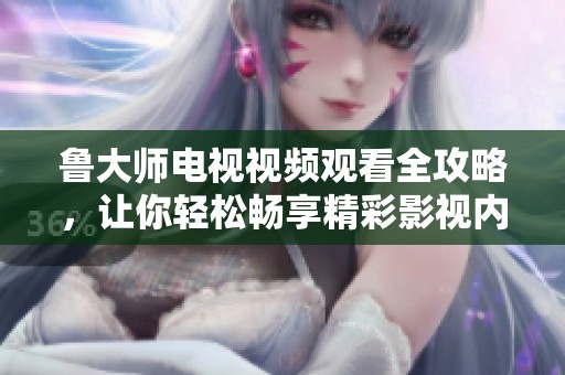 魯大師電視視頻觀看全攻略，讓你輕松暢享精彩影視內容