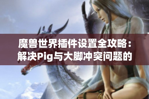 魔獸世界插件設置全攻略：解決Pig與大腳沖突問題的方法與技巧